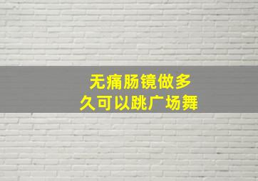 无痛肠镜做多久可以跳广场舞