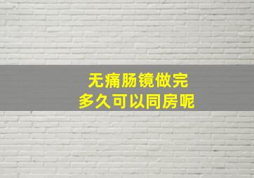 无痛肠镜做完多久可以同房呢