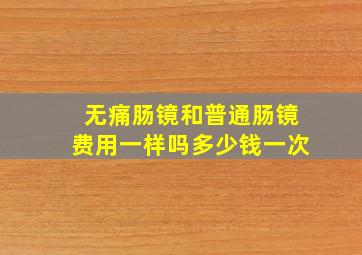 无痛肠镜和普通肠镜费用一样吗多少钱一次