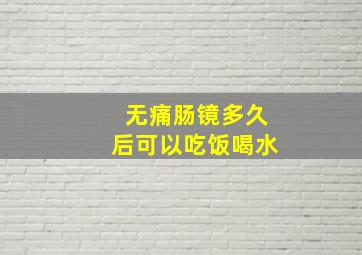 无痛肠镜多久后可以吃饭喝水