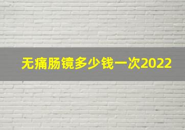 无痛肠镜多少钱一次2022