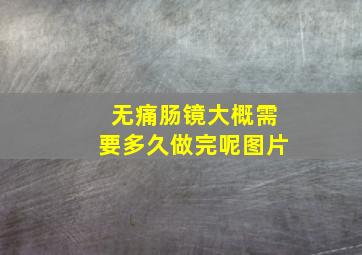 无痛肠镜大概需要多久做完呢图片