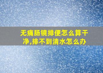 无痛肠镜排便怎么算干净,排不到清水怎么办