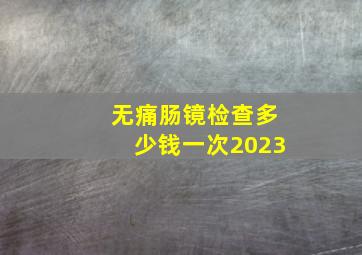 无痛肠镜检查多少钱一次2023