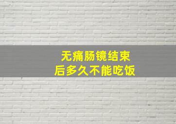 无痛肠镜结束后多久不能吃饭