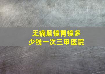 无痛肠镜胃镜多少钱一次三甲医院