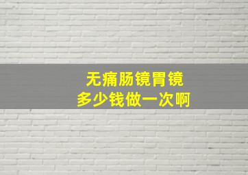 无痛肠镜胃镜多少钱做一次啊