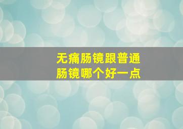 无痛肠镜跟普通肠镜哪个好一点