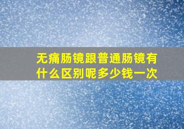 无痛肠镜跟普通肠镜有什么区别呢多少钱一次