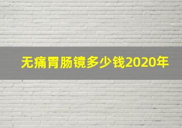 无痛胃肠镜多少钱2020年