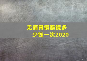 无痛胃镜肠镜多少钱一次2020