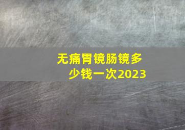 无痛胃镜肠镜多少钱一次2023