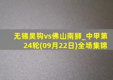 无锡吴钩vs佛山南狮_中甲第24轮(09月22日)全场集锦