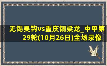 无锡吴钩vs重庆铜梁龙_中甲第29轮(10月26日)全场录像