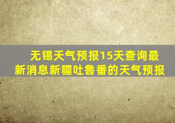 无锡天气预报15天查询最新消息新疆吐鲁番的天气预报