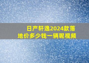 日产轩逸2024款落地价多少钱一辆呢视频