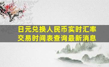 日元兑换人民币实时汇率交易时间表查询最新消息