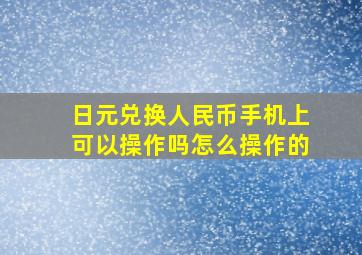 日元兑换人民币手机上可以操作吗怎么操作的