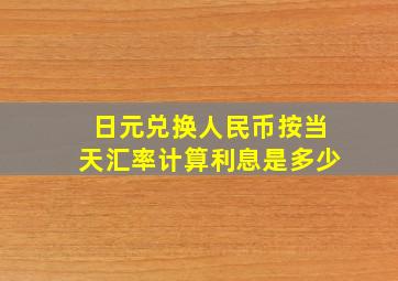 日元兑换人民币按当天汇率计算利息是多少