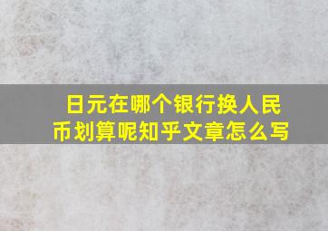 日元在哪个银行换人民币划算呢知乎文章怎么写