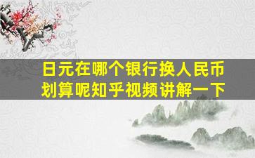 日元在哪个银行换人民币划算呢知乎视频讲解一下