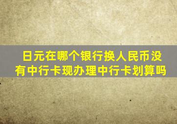 日元在哪个银行换人民币没有中行卡现办理中行卡划算吗