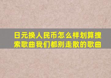 日元换人民币怎么样划算搜索歌曲我们都别走散的歌曲