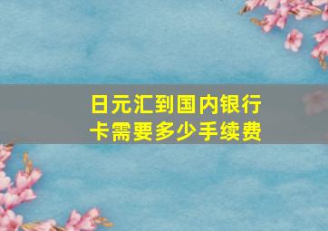 日元汇到国内银行卡需要多少手续费