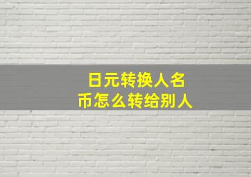 日元转换人名币怎么转给别人