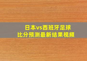 日本vs西班牙足球比分预测最新结果视频