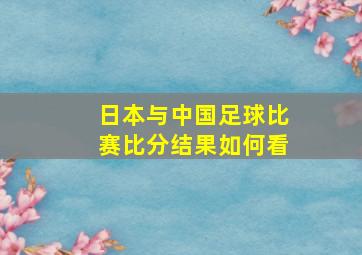 日本与中国足球比赛比分结果如何看