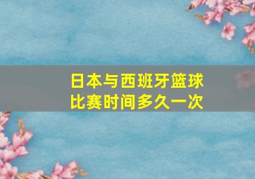 日本与西班牙篮球比赛时间多久一次