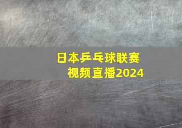 日本乒乓球联赛视频直播2024