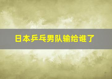 日本乒乓男队输给谁了