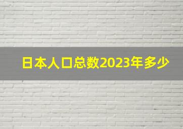 日本人口总数2023年多少