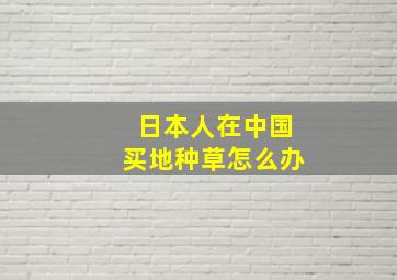 日本人在中国买地种草怎么办