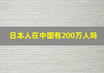 日本人在中国有200万人吗