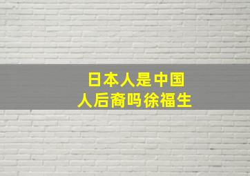 日本人是中国人后裔吗徐福生