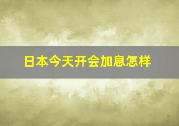 日本今天开会加息怎样