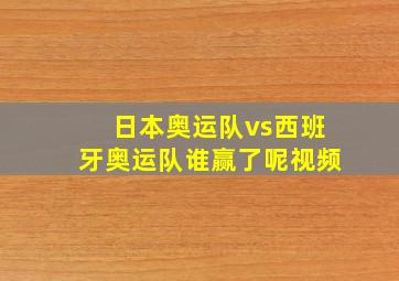 日本奥运队vs西班牙奥运队谁赢了呢视频