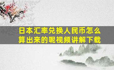 日本汇率兑换人民币怎么算出来的呢视频讲解下载