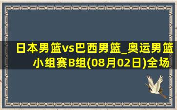 日本男篮vs巴西男篮_奥运男篮小组赛B组(08月02日)全场录像