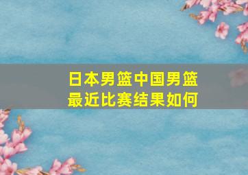 日本男篮中国男篮最近比赛结果如何