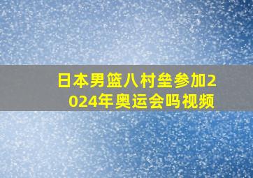 日本男篮八村垒参加2024年奥运会吗视频