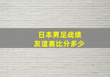 日本男足战绩友谊赛比分多少