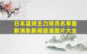 日本篮球主力球员名单最新消息新闻报道图片大全