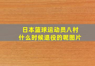 日本篮球运动员八村什么时候退役的呢图片