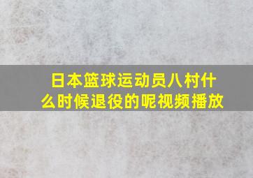 日本篮球运动员八村什么时候退役的呢视频播放