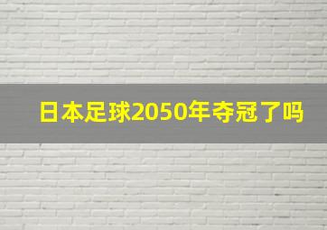 日本足球2050年夺冠了吗