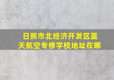 日照市北经济开发区蓝天航空专修学校地址在哪